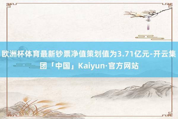 欧洲杯体育最新钞票净值策划值为3.71亿元-开云集团「中国」Kaiyun·官方网站