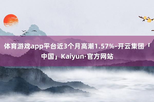 体育游戏app平台近3个月高潮1.57%-开云集团「中国」Kaiyun·官方网站