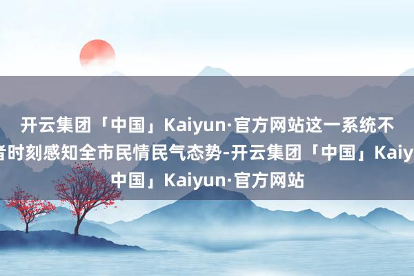 开云集团「中国」Kaiyun·官方网站这一系统不仅扶植顾问者时刻感知全市民情民气态势-开云集团「中国」Kaiyun·官方网站