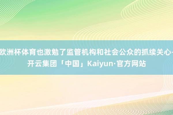 欧洲杯体育也激勉了监管机构和社会公众的抓续关心-开云集团「中国」Kaiyun·官方网站