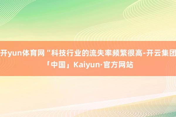 开yun体育网“科技行业的流失率频繁很高-开云集团「中国」Kaiyun·官方网站