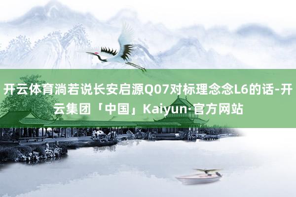 开云体育淌若说长安启源Q07对标理念念L6的话-开云集团「中国」Kaiyun·官方网站