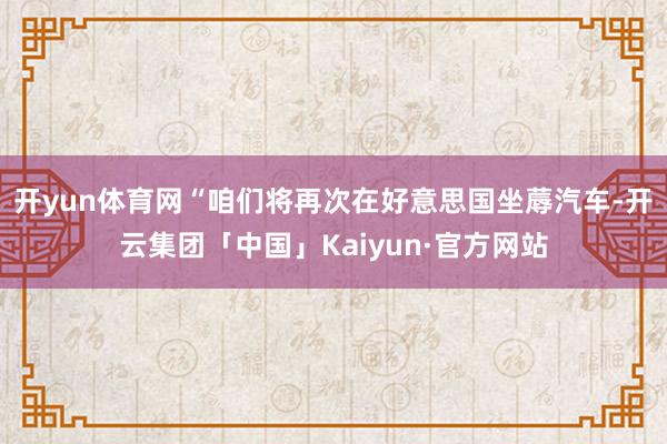 开yun体育网“咱们将再次在好意思国坐蓐汽车-开云集团「中国」Kaiyun·官方网站