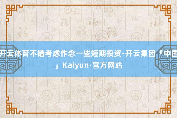 开云体育不错考虑作念一些短期投资-开云集团「中国」Kaiyun·官方网站