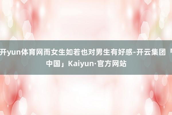 开yun体育网而女生如若也对男生有好感-开云集团「中国」Kaiyun·官方网站