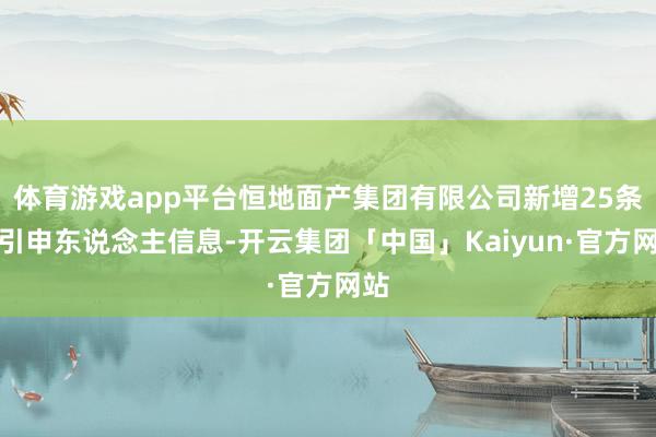 体育游戏app平台恒地面产集团有限公司新增25条被引申东说念主信息-开云集团「中国」Kaiyun·官方网站