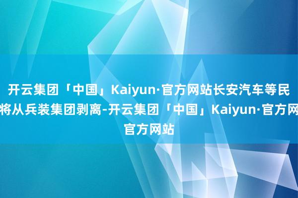 开云集团「中国」Kaiyun·官方网站长安汽车等民品将从兵装集团剥离-开云集团「中国」Kaiyun·官方网站