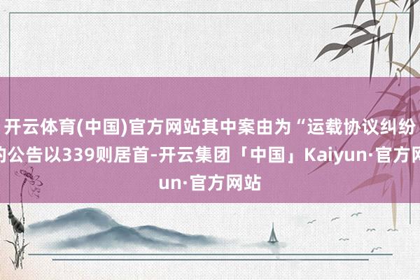 开云体育(中国)官方网站其中案由为“运载协议纠纷”的公告以339则居首-开云集团「中国」Kaiyun·官方网站