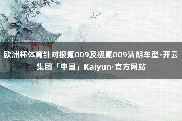 欧洲杯体育针对极氪009及极氪009清朗车型-开云集团「中国」Kaiyun·官方网站