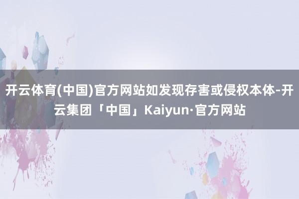 开云体育(中国)官方网站如发现存害或侵权本体-开云集团「中国」Kaiyun·官方网站