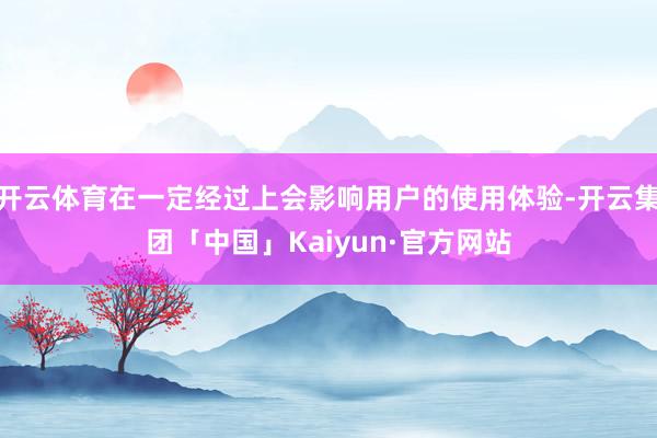 开云体育在一定经过上会影响用户的使用体验-开云集团「中国」Kaiyun·官方网站