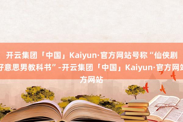 开云集团「中国」Kaiyun·官方网站号称“仙侠剧好意思男教科书”-开云集团「中国」Kaiyun·官方网站